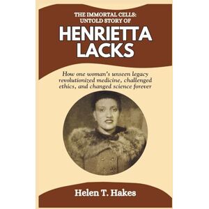 Hakes, Helen T. The Immortal Cells: The Untold Story of Henrietta Lacks: How One Woman's Unseen Legacy Revolutionized Medicine, Challenged Ethics, and Changed Science Forever Hakes, Helen T. The Immortal Cells: The Untold Story of Henrietta Lacks: How One Woman's Unseen Legacy Revolutionized Medicine, Challenged Ethics, and Changed Science Forever