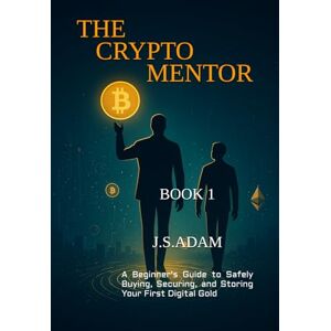 ADAM, J S THE CRYPTO MENTOR: A Beginner's Guide to Safely Buying, Securing, and Storing Your First Digital Gold ADAM, J S THE CRYPTO MENTOR: A Beginner's Guide to Safely Buying, Securing, and Storing Your First Digital Gold