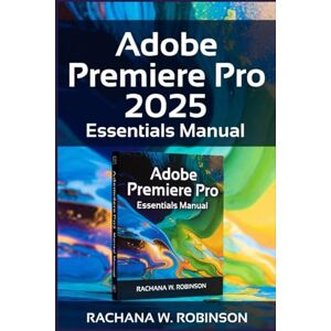 Robinson Adobe Premiere Pro 2025 Essentials Manual: Unleash Your Creative Potential with the Latest Video Editing Tools and Innovations Robinson Adobe Premiere Pro 2025 Essentials Manual: Unleash Your Creative Potential with the Latest Video Editing Tools and Innovations