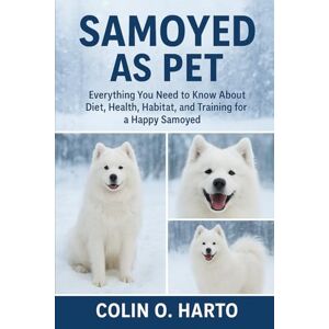 O. HARTO, COLIN SAMOYED AS PET: Everything You Need to Know About Diet, Health, Habitat, and Training for a Happy Samoyed O. HARTO, COLIN SAMOYED AS PET: Everything You Need to Know About Diet, Health, Habitat, and Training for a Happy Samoyed