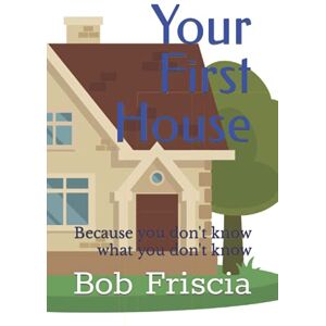 Friscia, Bob Your first house. A guide for the first time homeowner that doesn't have a clue what to do: Because you don't know what you don't know Friscia, Bob Your first house. A guide for the first time homeowner that doesn't have a clue what to do: Because you don't know what you don't know