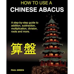 Green, Mr Paul How To Use A Chinese Abacus: A step-by-step guide to addition, subtraction, multiplication, division, roots and more. Green, Mr Paul How To Use A Chinese Abacus: A step-by-step guide to addition, subtraction, multiplication, division, roots and more.