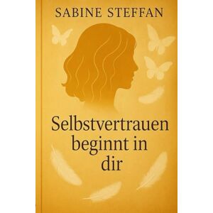 Steffan, Sabine Selbstvertrauen beginnt in dir: Ein Ratgeber für innere Stärke, Klarheit und Selbstachtung Steffan, Sabine Selbstvertrauen beginnt in dir: Ein Ratgeber für innere Stärke, Klarheit und Selbstachtung