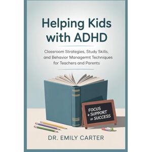 Carter, Dr. Emily Helping Kids with ADHD: Classroom strategies, Study skills, and Behavior management techniques for teachers and parents Carter, Dr. Emily Helping Kids with ADHD: Classroom strategies, Study skills, and Behavior management techniques for teachers and parents