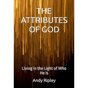 Ripley, Andy THE ATTRIBUTES OF GOD: Living in the Light of Who He Is Ripley, Andy THE ATTRIBUTES OF GOD: Living in the Light of Who He Is