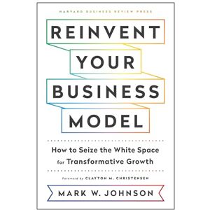 Johnson, Mark W. Reinvent Your Business Model: How to Seize the White Space for Transformative Growth Johnson, Mark W. Reinvent Your Business Model: How to Seize the White Space for Transformative Growth