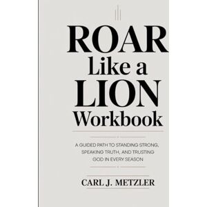 J. Metzler, Carl Roar Like A Lion Workbook: A Guided Path to Standing Strong, Speaking Truth, and Trusting God in Every Season J. Metzler, Carl Roar Like A Lion Workbook: A Guided Path to Standing Strong, Speaking Truth, and Trusting God in Every Season