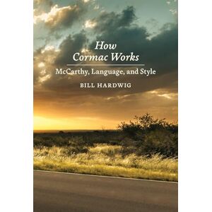 Bill Hardwig How Cormac Works: McCarthy, Language, and Style Bill Hardwig How Cormac Works: McCarthy, Language, and Style