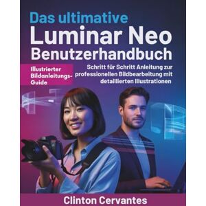 Cervantes, Clinton Das ultimative Luminar Neo Benutzerhandbuch: Schritt für Schritt Anleitung zur professionellen Bildbearbeitung mit detaillierten Illustrationen Cervantes, Clinton Das ultimative Luminar Neo Benutzerhandbuch: Schritt für Schritt Anleitung zur professionellen Bildbearbeitung mit detaillierten Illustrationen