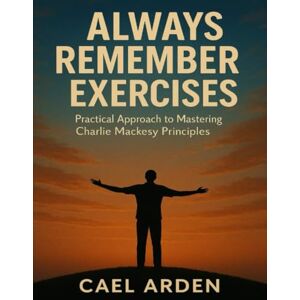 Arden, Cael Always Remember Exercises: Practical Approach to Mastering Charlie Mackesy Principles Arden, Cael Always Remember Exercises: Practical Approach to Mastering Charlie Mackesy Principles