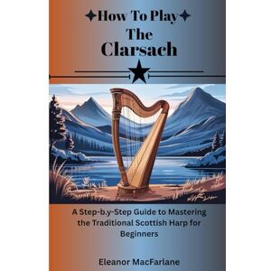 MacFarlane, Eleanor How To Play The Clarsach: "A Step-by-Step Guide to Mastering the Traditional Scottish Harp for Beginners MacFarlane, Eleanor How To Play The Clarsach: "A Step-by-Step Guide to Mastering the Traditional Scottish Harp for Beginners