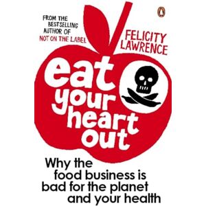 Lawrence, Felicity Eat Your Heart Out: Why the food business is bad for the planet and your health Lawrence, Felicity Eat Your Heart Out: Why the food business is bad for the planet and your health