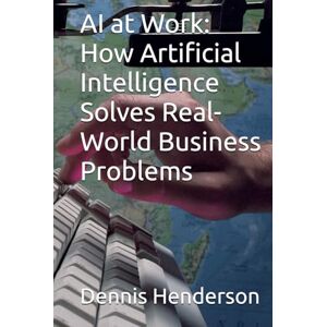 Henderson, Dennis AI at Work: How Artificial Intelligence Solves Real-World Business Problems Henderson, Dennis AI at Work: How Artificial Intelligence Solves Real-World Business Problems