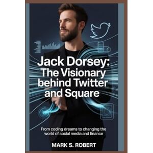 S Robert, Mark Jack Dorsey: The Visionary Behind Twitter and Square: From Coding Dreams to Changing the World of Social Media and Finance S Robert, Mark Jack Dorsey: The Visionary Behind Twitter and Square: From Coding Dreams to Changing the World of Social Media and Finance