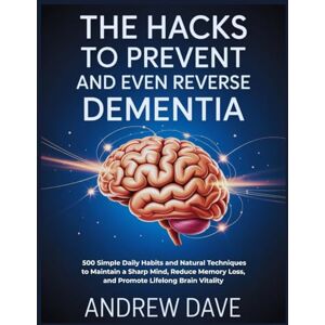 Dave, Andrew The Hacks to Prevent and Even Reverse dementia: 500 Simple Daily Habits and Natural Techniques to Maintain a Sharp Mind, Reduce Memory Loss, and Promote Lifelong Brain Vitality Dave, Andrew The Hacks to Prevent and Even Reverse dementia: 500 Simple Daily Habits and Natural Techniques to Maintain a Sharp Mind, Reduce Memory Loss, and Promote Lifelong Brain Vitality