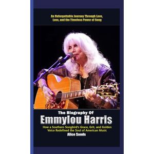 Sands, Alice The Biography of Emmylou Harris How a Southern song Bird’s Grace, Grit, and Golden Voice Redefined the soul of American Music: An Unforgettable ... love, lass, and the Timeless power of song Sands, Alice The Biography of Emmylou Harris How a Southern song Bird’s Grace, Grit, and Golden Voice Redefined the soul of American Music: An Unforgettable ... love, lass, and the Timeless power of song