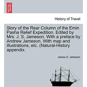 Jameson, James S Story of the Rear Column of the Emin Pasha Relief Expedition. Edited by Mrs. J. S. Jameson. With a preface by Andrew Jameson. With map and illustrations, etc. (Natural-History appendix. Jameson, James S Story of the Rear Column of the Emin Pasha Relief Expedition. Edited by Mrs. J. S. Jameson. With a preface by Andrew Jameson. With map and illustrations, etc. (Natural-History appendix.