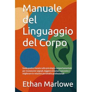 Marlowe, Ethan Manuale del Linguaggio del Corpo: Guida pratica basata sulla psicologia comportamentale per riconoscere segnali, leggere emozioni nascoste e migliorare le relazioni personali e professionali Marlowe, Ethan Manuale del Linguaggio del Corpo: Guida pratica basata sulla psicologia comportamentale per riconoscere segnali, leggere emozioni nascoste e migliorare le relazioni personali e professionali