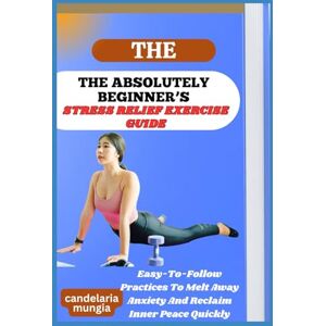 Mungia, Candelaria THE ABSOLUTELY BEGINNER’S STRESS RELIEF EXERCISE GUIDE: Easy-To-Follow Practices To Melt Away Anxiety And Reclaim Inner Peace Quickly Mungia, Candelaria THE ABSOLUTELY BEGINNER’S STRESS RELIEF EXERCISE GUIDE: Easy-To-Follow Practices To Melt Away Anxiety And Reclaim Inner Peace Quickly