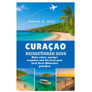 Neal, Dennis D. CURAÇAO REISEFÜHRER 2026: Mehr sehen, weniger ausgeben und die Insel ganz nach Ihren Wünschen genießen Neal, Dennis D. CURAÇAO REISEFÜHRER 2026: Mehr sehen, weniger ausgeben und die Insel ganz nach Ihren Wünschen genießen