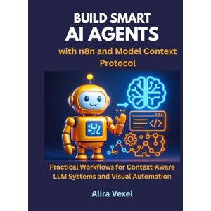 Vexel, Alira Build Smart AI Agents with n8n and Model Context Protocol: Practical Workflows for Context-Aware LLM Systems and Visual Automation Vexel, Alira Build Smart AI Agents with n8n and Model Context Protocol: Practical Workflows for Context-Aware LLM Systems and Visual Automation