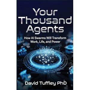 Tuffley PhD, David Your Thousand Agents: How AI Swarms Will Transform Work, Life and Power Tuffley PhD, David Your Thousand Agents: How AI Swarms Will Transform Work, Life and Power