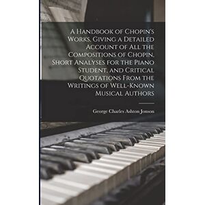 Ashton A Handbook of Chopin's Works, Giving a Detailed Account of all the Compositions of Chopin, Short Analyses for the Piano Student, and Critical Quotations From the Writings of Well-known Musical Authors Ashton A Handbook of Chopin's Works, Giving a Detailed Account of all the Compositions of Chopin, Short Analyses for the Piano Student, and Critical Quotations From the Writings of Well-known Musical Authors