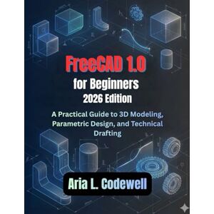 Codewell, Aria L. FreeCAD 1.0 for Beginners (2026 Edition): A Practical Guide to 3D Modeling, Parametric Design, and Technical Drafting Codewell, Aria L. FreeCAD 1.0 for Beginners (2026 Edition): A Practical Guide to 3D Modeling, Parametric Design, and Technical Drafting