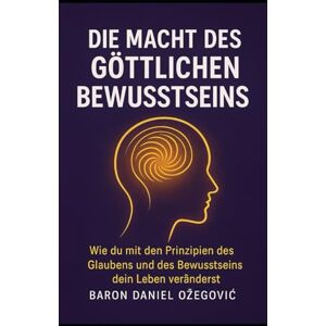 Ozegović, Baron Daniel DIE MACHT DES GÖTTLICHEN BEWUSSTSEINS: Wie du mit den Prinzipien des Glaubens und des Bewusstseins dein Leben veränderst Ozegović, Baron Daniel DIE MACHT DES GÖTTLICHEN BEWUSSTSEINS: Wie du mit den Prinzipien des Glaubens und des Bewusstseins dein Leben veränderst