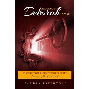 Ekpenyong, Sandra Unlocking the Deborah in You, the Traits of a Great Female Leader: Discovering the Leader Within Ekpenyong, Sandra Unlocking the Deborah in You, the Traits of a Great Female Leader: Discovering the Leader Within