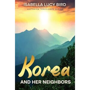 Bird, Isabella Lucy Korea and Her Neighbors: Victorian Travelogue Series (Annotated) Bird, Isabella Lucy Korea and Her Neighbors: Victorian Travelogue Series (Annotated)