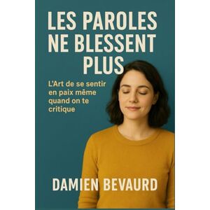 Bevaurd, Damien LES PAROLES NE BLESSENT PLUS: L’Art de se sentir en paix même quand on te critique. Bevaurd, Damien LES PAROLES NE BLESSENT PLUS: L’Art de se sentir en paix même quand on te critique.