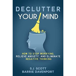 Scott Declutter Your Mind: How to Stop Worrying, Relieve Anxiety, and Eliminate Negative Thinking Scott Declutter Your Mind: How to Stop Worrying, Relieve Anxiety, and Eliminate Negative Thinking