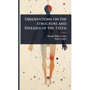 Cooper, Bransby Blake Observations on the Structure and Diseases of the Testis Cooper, Bransby Blake Observations on the Structure and Diseases of the Testis