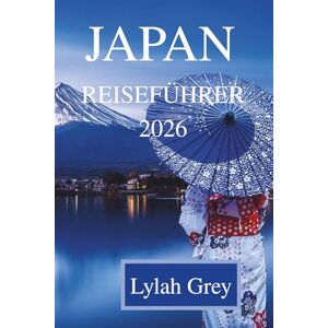 Grey, Lylah JAPAN REISEFÜHRER 2026: Zwischen Laternenlicht, Neonschatten und der Stille spricht Grey, Lylah JAPAN REISEFÜHRER 2026: Zwischen Laternenlicht, Neonschatten und der Stille spricht