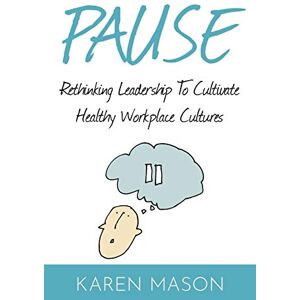 Mason, Karen Pause: Rethinking Leadership to Cultivate Healthy Workplace Cultures Mason, Karen Pause: Rethinking Leadership to Cultivate Healthy Workplace Cultures