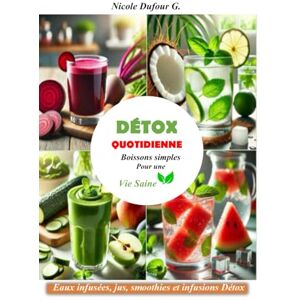 Dufour G., Nicole DETOX QUOTIDIENNE: Boissons Simples Pour une Vie Saine: Nettoyez votre corps naturellement avec des recettes faciles, rapides et délicieuses Dufour G., Nicole DETOX QUOTIDIENNE: Boissons Simples Pour une Vie Saine: Nettoyez votre corps naturellement avec des recettes faciles, rapides et délicieuses