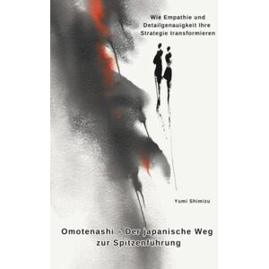 Shimizu, Yumi Omotenashi – Der japanische Weg zur Spitzenführung: Wie Empathie und Detailgenauigkeit Ihre Strategie transformieren Shimizu, Yumi Omotenashi – Der japanische Weg zur Spitzenführung: Wie Empathie und Detailgenauigkeit Ihre Strategie transformieren