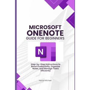 Michael, Harlod MICROSOFT ONENOTE GUIDE FOR BEGINNERS: Step-by-Step Instructions to Boost Productivity, Organize Notes, and Manage Tasks Efficiently Michael, Harlod MICROSOFT ONENOTE GUIDE FOR BEGINNERS: Step-by-Step Instructions to Boost Productivity, Organize Notes, and Manage Tasks Efficiently