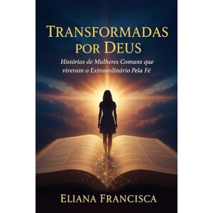 Francisca, Eliana Transformadas Por Deus: Histórias de Mulheres Comuns Que Viveram o Extraordinário Pela Fé Francisca, Eliana Transformadas Por Deus: Histórias de Mulheres Comuns Que Viveram o Extraordinário Pela Fé