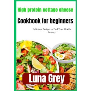 Grey, Luna HIGH PROTEIN COTTAGE CHEESE COOKBOOK FOR BEGINNERS: Delicious Recipes to Fuel Your Health Journey Grey, Luna HIGH PROTEIN COTTAGE CHEESE COOKBOOK FOR BEGINNERS: Delicious Recipes to Fuel Your Health Journey
