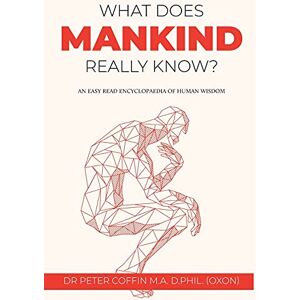 Coffin, Dr Peter What Does Mankind Really Know?: An easy read encyclopaedia of human wisdom Coffin, Dr Peter What Does Mankind Really Know?: An easy read encyclopaedia of human wisdom