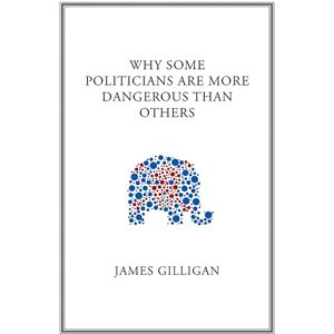 Gilligan, James Why Some Politicians Are More Dangerous Than Others Gilligan, James Why Some Politicians Are More Dangerous Than Others