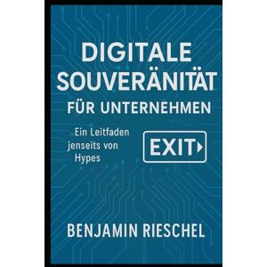 Rieschel, Benjamin Digitale Souveränität für Unternehmen: Ein Leitfaden jenseits von Hypes Rieschel, Benjamin Digitale Souveränität für Unternehmen: Ein Leitfaden jenseits von Hypes