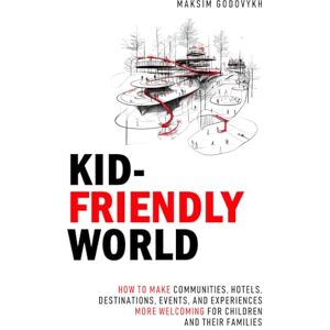 Godovykh, Dr. Maksim Kid-Friendly World: How to Make Communities, Destinations, Hotels, Events, and Experiences More Welcoming for Children and Their Families Godovykh, Dr. Maksim Kid-Friendly World: How to Make Communities, Destinations, Hotels, Events, and Experiences More Welcoming for Children and Their Families