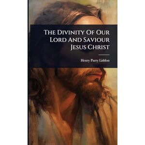 Liddon, Henry Parry The Divinity Of Our Lord And Saviour Jesus Christ Liddon, Henry Parry The Divinity Of Our Lord And Saviour Jesus Christ