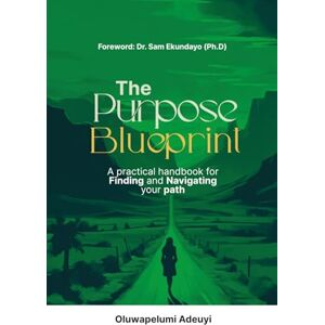 ADEUYI, PELUMI THE PURPOSE BLUEPRINT: A Practical Handbook for Finding and Navigating Your Path ADEUYI, PELUMI THE PURPOSE BLUEPRINT: A Practical Handbook for Finding and Navigating Your Path