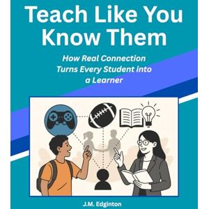 Edginton, Mr James Michael Teach Like You Know Them: How Real Connection Turns Every Student into a Learner Edginton, Mr James Michael Teach Like You Know Them: How Real Connection Turns Every Student into a Learner