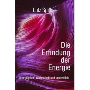 Spilker, Lutz Die Erfindung der Energie: naturgegeben, wechselhaft und unsterblich Spilker, Lutz Die Erfindung der Energie: naturgegeben, wechselhaft und unsterblich