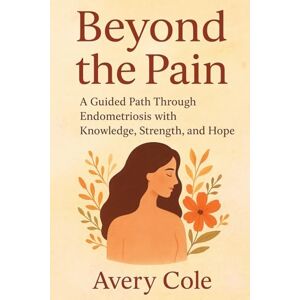 Avery BEYOND THE PAIN: A Guided Path Through Endometriosis With Knowledge, Strength, and Hope Avery BEYOND THE PAIN: A Guided Path Through Endometriosis With Knowledge, Strength, and Hope